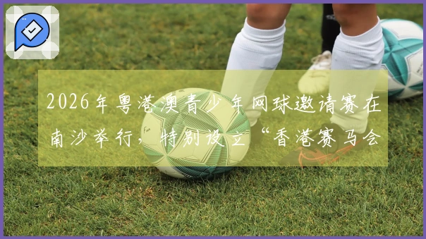 2026年粤港澳青少年网球邀请赛在南沙举行，特别设立“香港赛马会杯”