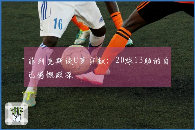 菲利克斯谈C罗贡献：20球13助的自己感慨颇深