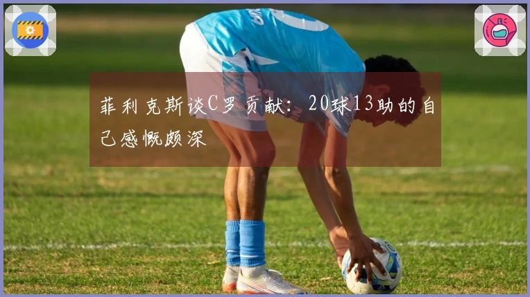 菲利克斯谈C罗贡献：20球13助的自己感慨颇深