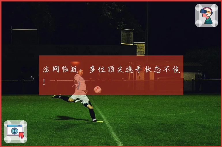 法网临近，多位顶尖选手状态不佳！